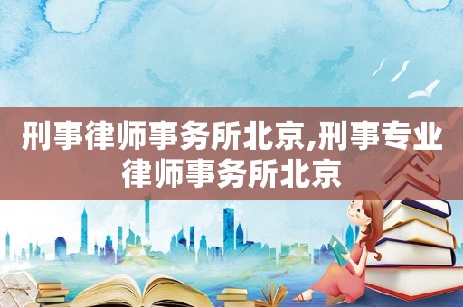 刑事律師事務所北京,刑事專業律師事務所北京