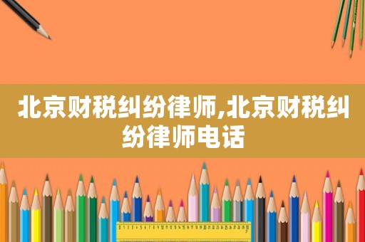 北京財稅糾紛律師,北京財稅糾紛律師電話