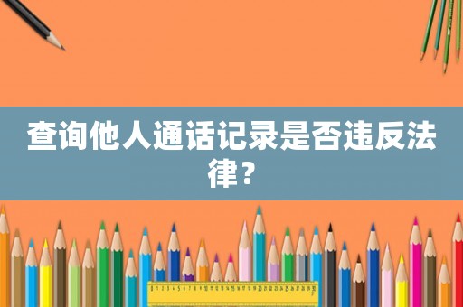 查詢他人通話記錄是否違反法律？