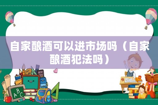 自家釀酒可以進(jìn)市場(chǎng)嗎（自家釀酒犯法嗎）