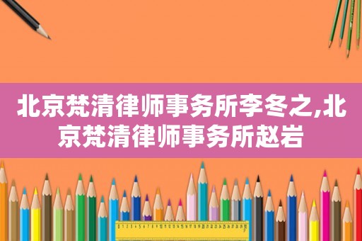 北京梵清律師事務所李冬之,北京梵清律師事務所趙巖