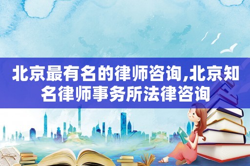 北京最有名的律師咨詢,北京知名律師事務所法律咨詢
