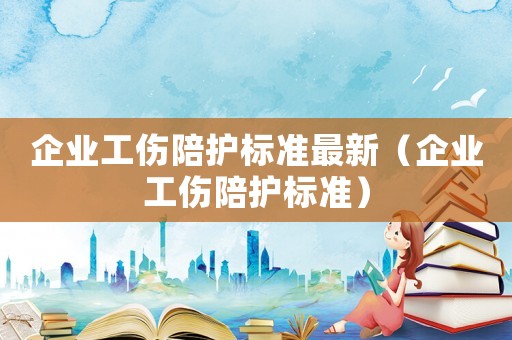 企業工傷陪護標準最新（企業工傷陪護標準）