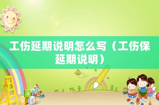 工傷延期說明怎么寫（工傷保延期說明）