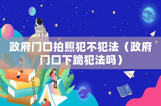 政府門口拍照犯不犯法（政府門口下跪犯法嗎）