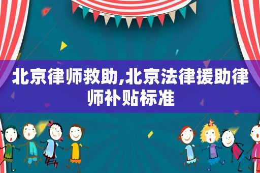 北京律師救助,北京法律援助律師補貼標準