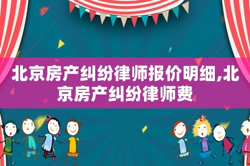 北京房產(chǎn)糾紛律師報(bào)價(jià)明細(xì),北京房產(chǎn)糾紛律師費(fèi)