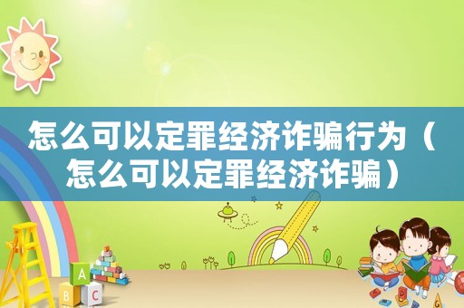 怎么可以定罪經濟詐騙行為（怎么可以定罪經濟詐騙）