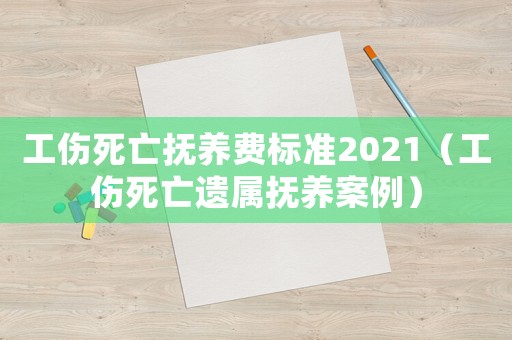 工傷死亡撫養(yǎng)費(fèi)標(biāo)準(zhǔn)2021（工傷死亡遺屬撫養(yǎng)案例）