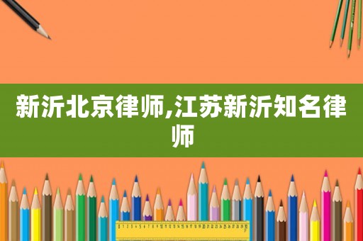 新沂北京律師,江蘇新沂知名律師