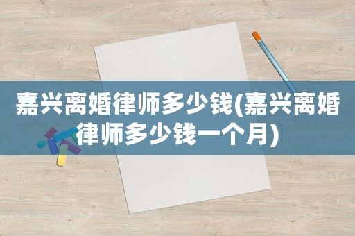 嘉興離婚律師多少錢(嘉興離婚律師多少錢一個(gè)月)
