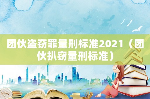 團(tuán)伙盜竊罪量刑標(biāo)準(zhǔn)2021（團(tuán)伙扒竊量刑標(biāo)準(zhǔn)）