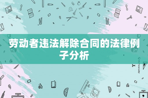 勞動者違法解除合同的法律例子分析