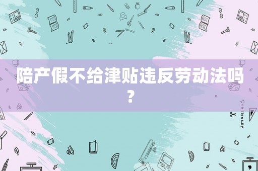 陪產(chǎn)假不給津貼違反勞動(dòng)法嗎？