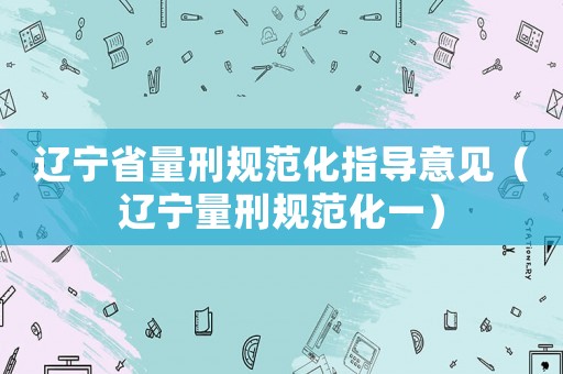 遼寧省量刑規范化指導意見（遼寧量刑規范化一）