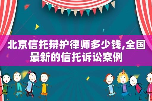 北京信托辯護(hù)律師多少錢(qián),全國(guó)最新的信托訴訟案例