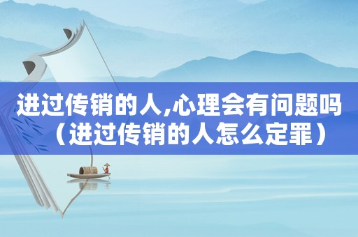 進過傳銷的人,心理會有問題嗎（進過傳銷的人怎么定罪）