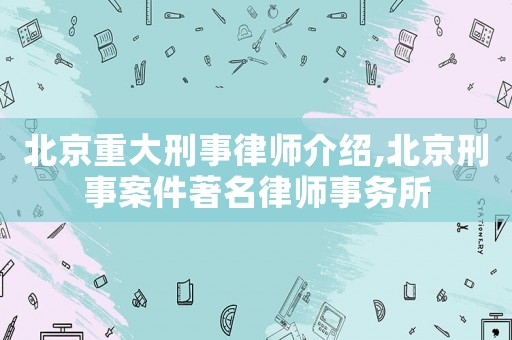 北京重大刑事律師介紹,北京刑事案件著名律師事務所
