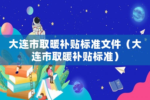 大連市取暖補貼標準文件（大連市取暖補貼標準）