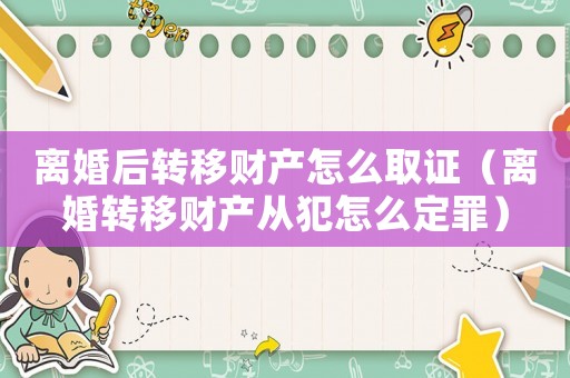 離婚后轉(zhuǎn)移財產(chǎn)怎么取證（離婚轉(zhuǎn)移財產(chǎn)從犯怎么定罪）
