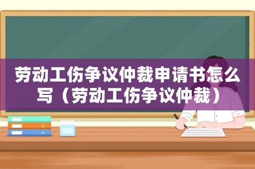 勞動工傷爭議仲裁申請書怎么寫（勞動工傷爭議仲裁）