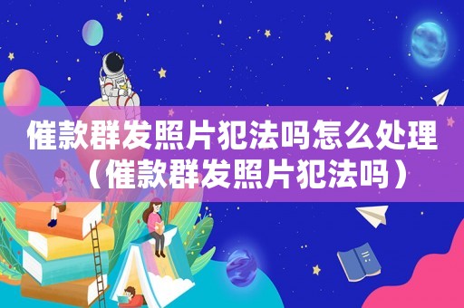 催款群發(fā)照片犯法嗎怎么處理（催款群發(fā)照片犯法嗎）