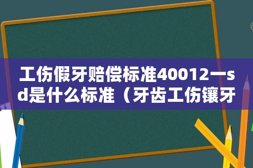 工傷假牙賠償標準40012一sd是什么標準（牙齒工傷鑲牙標準河南）