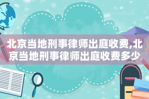 北京當地刑事律師出庭收費,北京當地刑事律師出庭收費多少錢