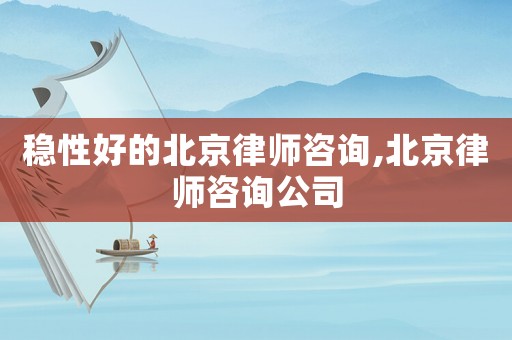 穩(wěn)性好的北京律師咨詢,北京律師咨詢公司