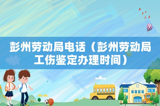 彭州勞動局電話（彭州勞動局工傷鑒定辦理時間）
