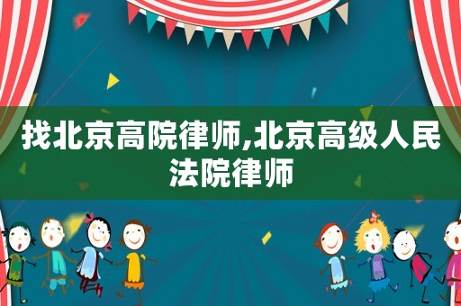 找北京高院律師,北京高級人民法院律師