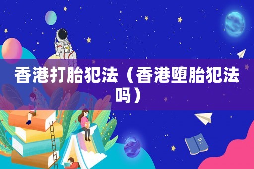 香港打胎犯法（香港墮胎犯法嗎）