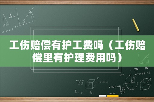 工傷賠償有護工費嗎（工傷賠償里有護理費用嗎）