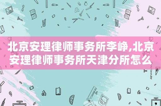 北京安理律師事務所李崢,北京安理律師事務所天津分所怎么樣