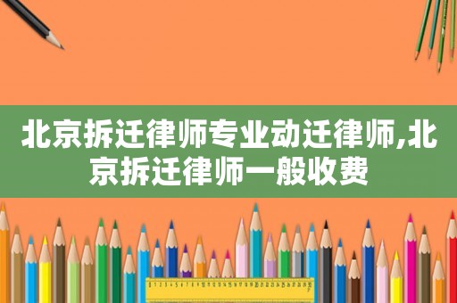 北京拆遷律師專業動遷律師,北京拆遷律師一般收費