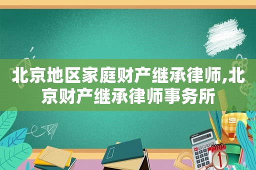 北京地區家庭財產繼承律師,北京財產繼承律師事務所