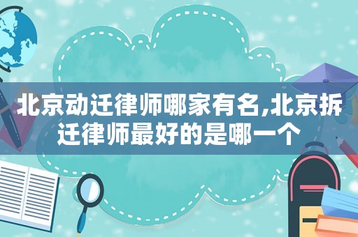 北京動遷律師哪家有名,北京拆遷律師最好的是哪一個