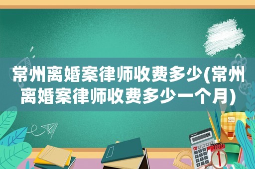 常州離婚案律師收費多少(常州離婚案律師收費多少一個月)