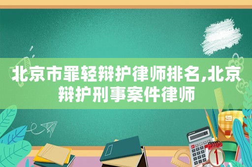 北京市罪輕辯護(hù)律師排名,北京辯護(hù)刑事案件律師