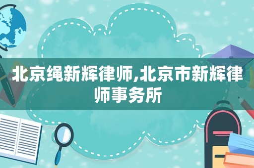 北京繩新輝律師,北京市新輝律師事務所
