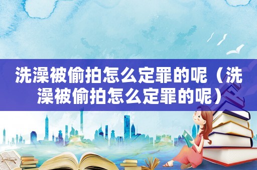 洗澡被偷拍怎么定罪的呢（洗澡被偷拍怎么定罪的呢）