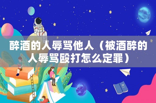 醉酒的人辱罵他人（被酒醉的人辱罵毆打怎么定罪）