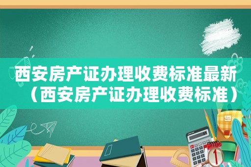 西安房產(chǎn)證辦理收費(fèi)標(biāo)準(zhǔn)最新（西安房產(chǎn)證辦理收費(fèi)標(biāo)準(zhǔn)）