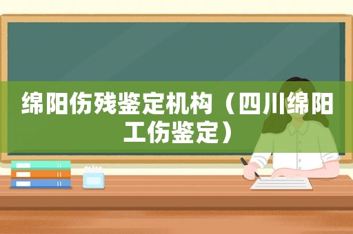 綿陽傷殘鑒定機構（四川綿陽工傷鑒定）