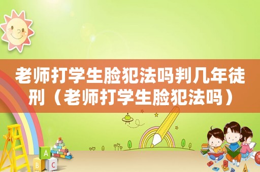 老師打學生臉犯法嗎判幾年徒刑（老師打學生臉犯法嗎）