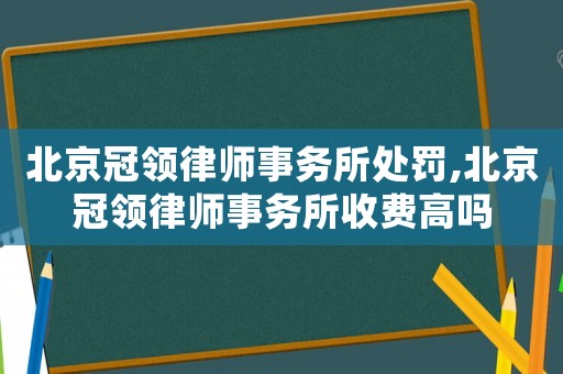 北京冠領(lǐng)律師事務(wù)所處罰,北京冠領(lǐng)律師事務(wù)所收費(fèi)高嗎