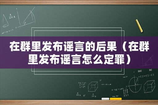 在群里發布謠言的后果（在群里發布謠言怎么定罪）