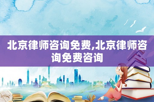 北京律師咨詢免費,北京律師咨詢免費咨詢