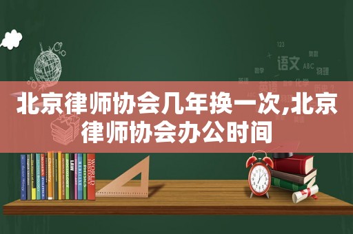 北京律師協會幾年換一次,北京律師協會辦公時間