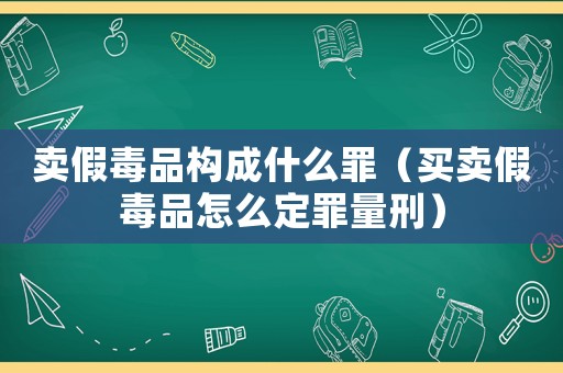 賣假毒品構成什么罪（買賣假毒品怎么定罪量刑）